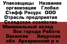 Упаковщицы › Название организации ­ Глобал Стафф Ресурс, ООО › Отрасль предприятия ­ Складское хозяйство › Минимальный оклад ­ 28 000 - Все города Работа » Вакансии   . Амурская обл.,Архаринский р-н